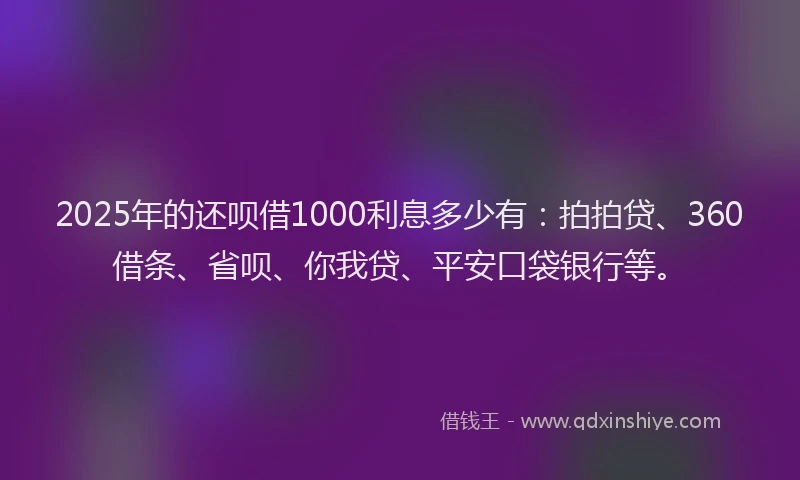 2025年的还呗借1000利息多少有：拍拍贷、360借条、省呗、你我贷、平安口袋银行等。