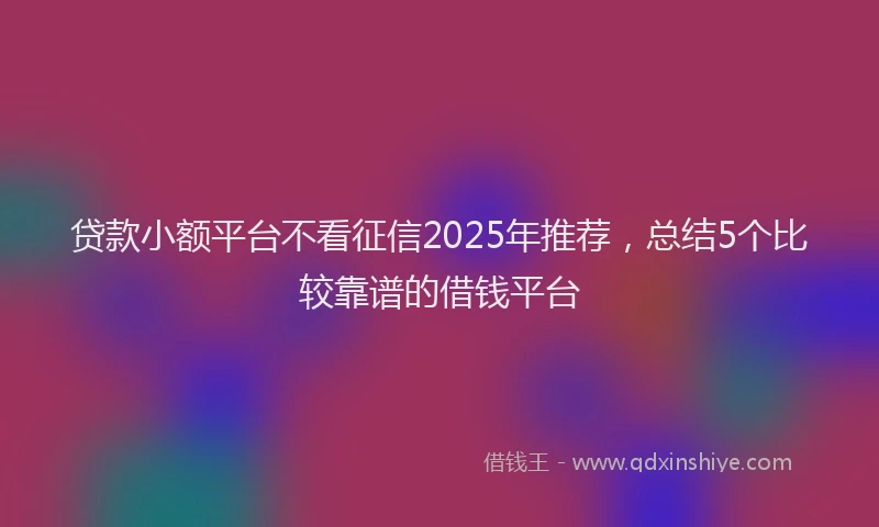 贷款小额平台不看征信2025年推荐，总结5个比较靠谱的借钱平台