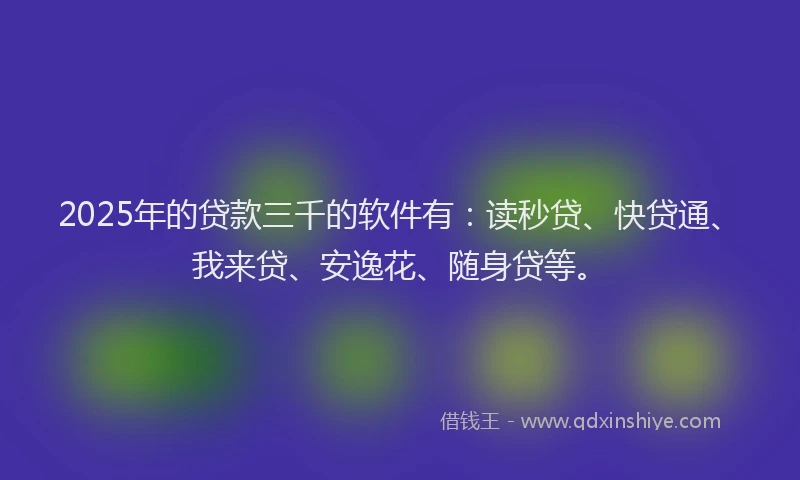 2025年的贷款三千的软件有：读秒贷、快贷通、我来贷、安逸花、随身贷等。