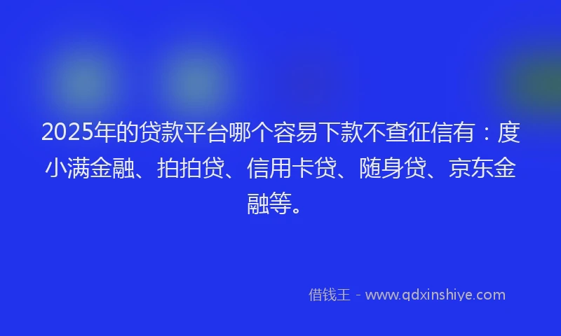 2025年的贷款平台哪个容易下款不查征信有：度小满金融、拍拍贷、信用卡贷、随身贷、京东金融等。