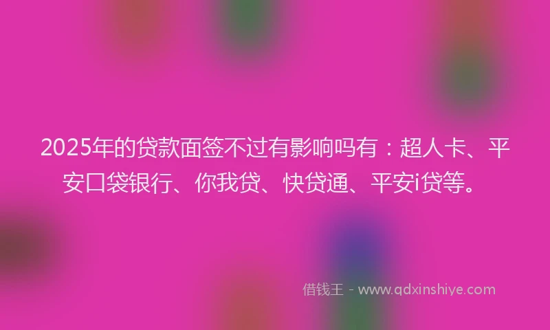 2025年的贷款面签不过有影响吗有：超人卡、平安口袋银行、你我贷、快贷通、平安i贷等。