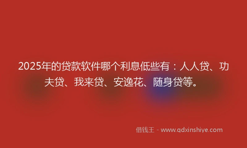 2025年的贷款软件哪个利息低些有：人人贷、功夫贷、我来贷、安逸花、随身贷等。