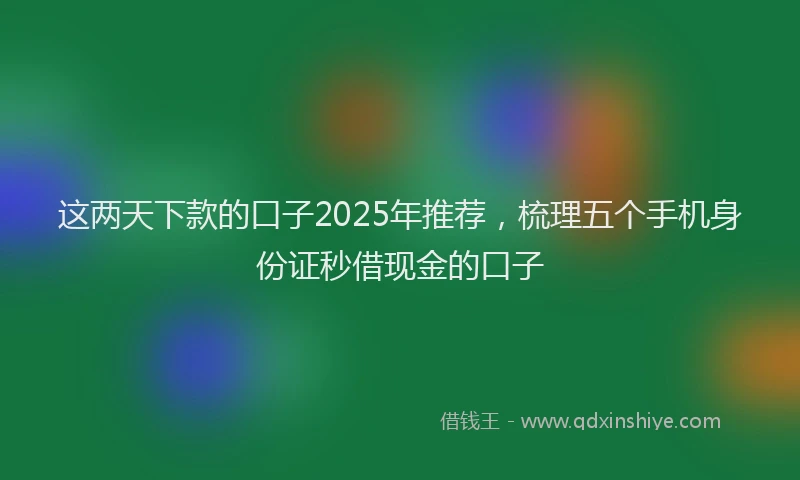 这两天下款的口子2025年推荐，梳理五个手机身份证秒借现金的口子