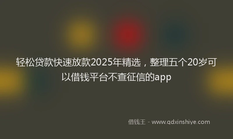 轻松贷款快速放款2025年精选，整理五个20岁可以借钱平台不查征信的app
