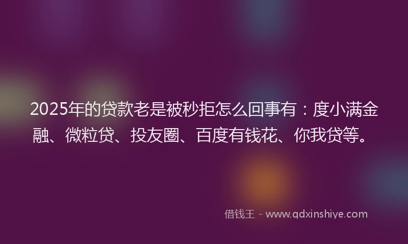 2025年的贷款老是被秒拒怎么回事有：度小满金融、微粒贷、投友圈、百度有钱花、你我贷等。