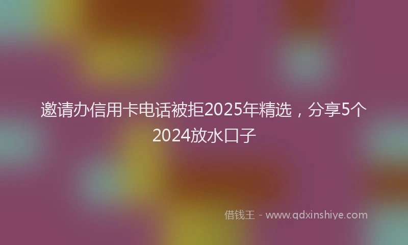 邀请办信用卡电话被拒2025年精选，分享5个2024放水口子