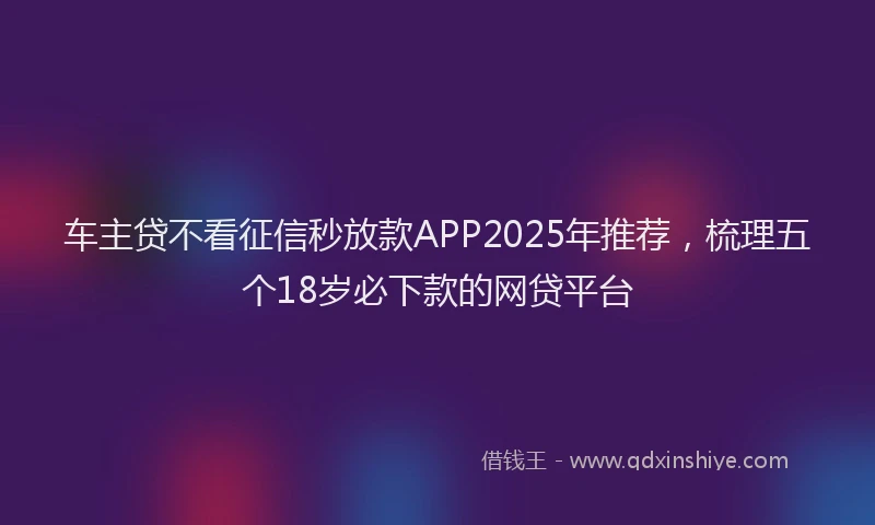 车主贷不看征信秒放款APP2025年推荐，梳理五个18岁必下款的网贷平台