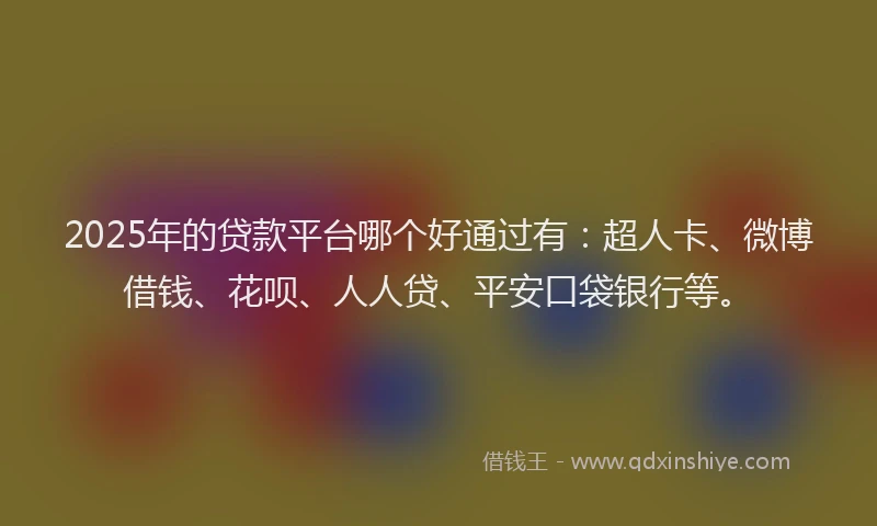 2025年的贷款平台哪个好通过有：超人卡、微博借钱、花呗、人人贷、平安口袋银行等。