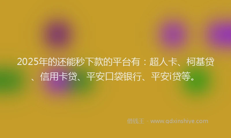 2025年的还能秒下款的平台有：超人卡、柯基贷、信用卡贷、平安口袋银行、平安i贷等。