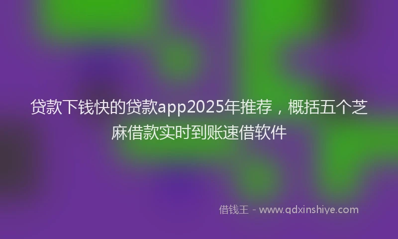 贷款下钱快的贷款app2025年推荐，概括五个芝麻借款实时到账速借软件