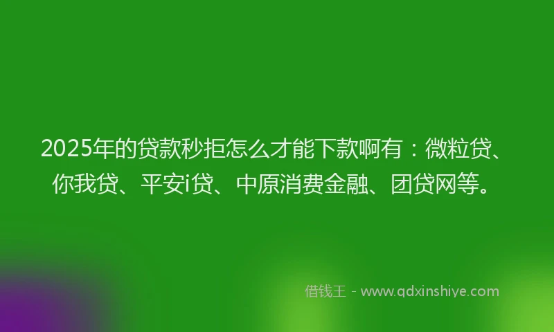 2025年的贷款秒拒怎么才能下款啊有：微粒贷、你我贷、平安i贷、中原消费金融、团贷网等。
