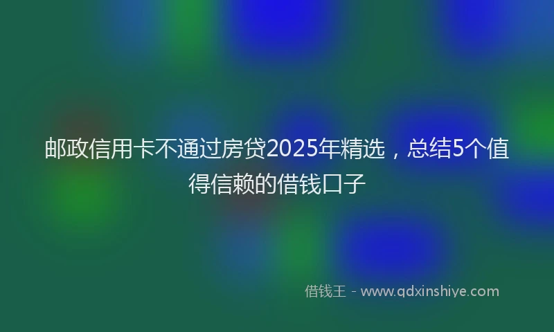 邮政信用卡不通过房贷2025年精选，总结5个值得信赖的借钱口子