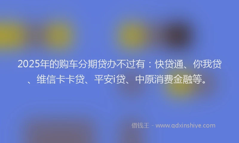 2025年的购车分期贷办不过有：快贷通、你我贷、维信卡卡贷、平安i贷、中原消费金融等。