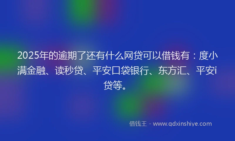 2025年的逾期了还有什么网贷可以借钱有：度小满金融、读秒贷、平安口袋银行、东方汇、平安i贷等。