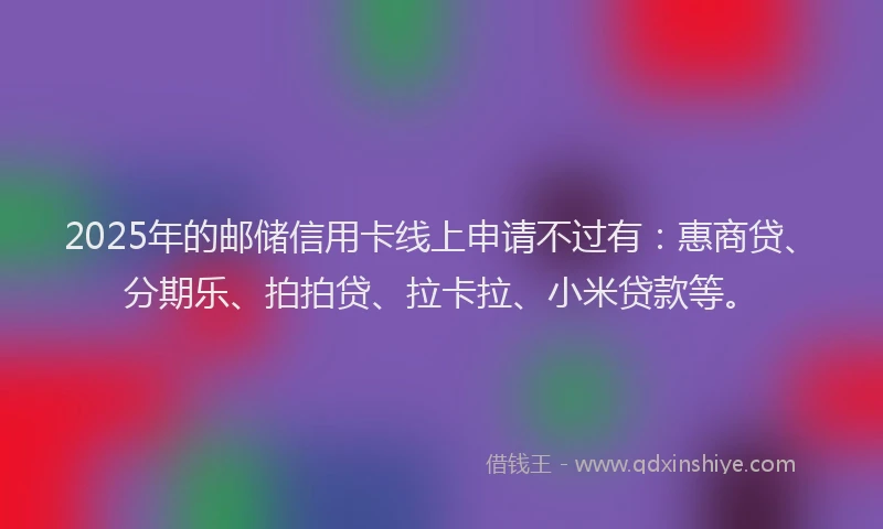 2025年的邮储信用卡线上申请不过有：惠商贷、分期乐、拍拍贷、拉卡拉、小米贷款等。