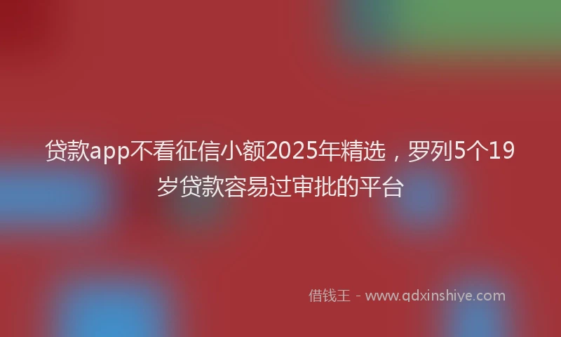 贷款app不看征信小额2025年精选，罗列5个19岁贷款容易过审批的平台