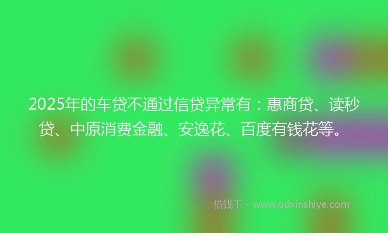 2025年的车贷不通过信贷异常有：惠商贷、读秒贷、中原消费金融、安逸花、百度有钱花等。