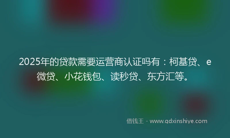 2025年的贷款需要运营商认证吗有：柯基贷、e微贷、小花钱包、读秒贷、东方汇等。