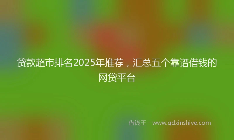 贷款超市排名2025年推荐，汇总五个靠谱借钱的网贷平台