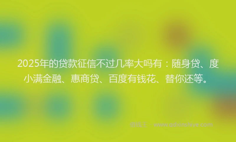 2025年的贷款征信不过几率大吗有：随身贷、度小满金融、惠商贷、百度有钱花、替你还等。