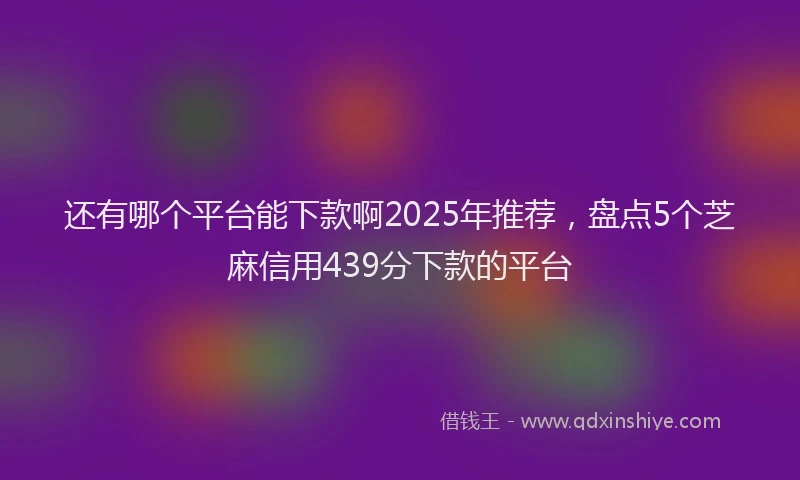 还有哪个平台能下款啊2025年推荐，盘点5个芝麻信用439分下款的平台