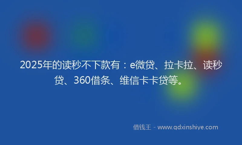 2025年的读秒不下款有：e微贷、拉卡拉、读秒贷、360借条、维信卡卡贷等。