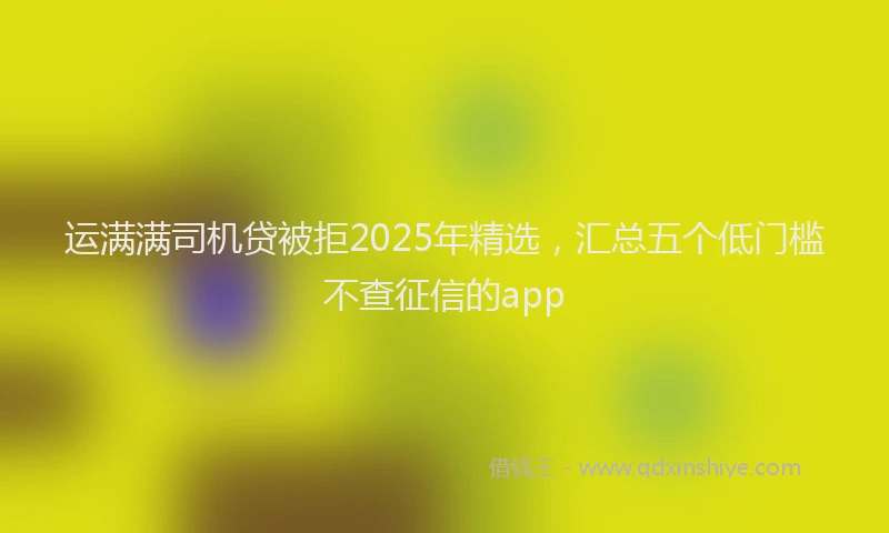 运满满司机贷被拒2025年精选，汇总五个低门槛不查征信的app