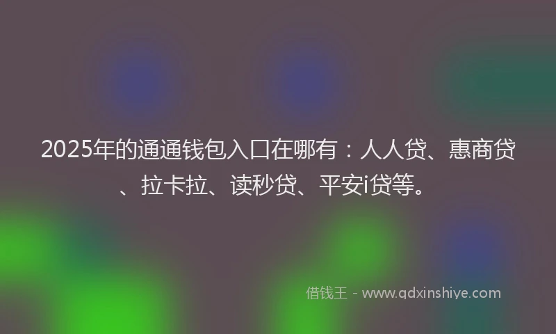 2025年的通通钱包入口在哪有：人人贷、惠商贷、拉卡拉、读秒贷、平安i贷等。