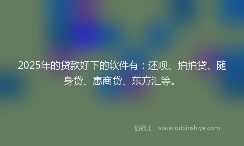 2025年的贷款好下的软件有：还呗、拍拍贷、随身贷、惠商贷、东方汇等。