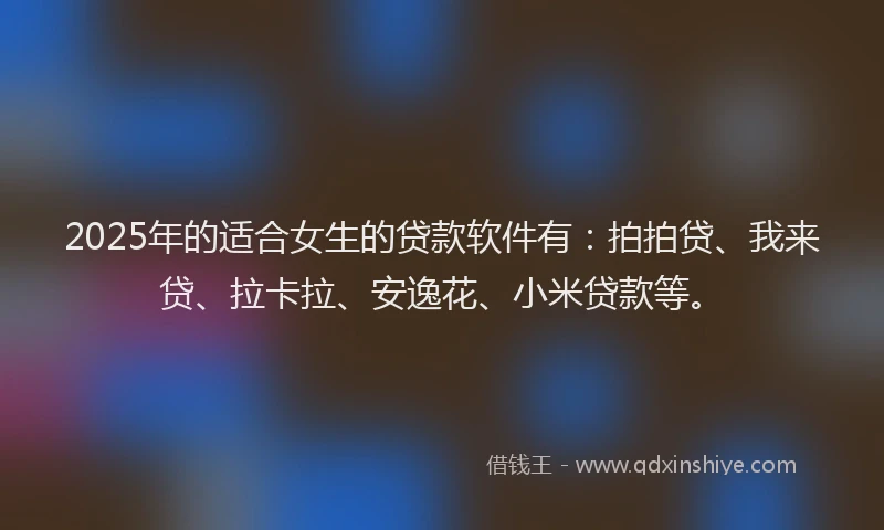 2025年的适合女生的贷款软件有：拍拍贷、我来贷、拉卡拉、安逸花、小米贷款等。