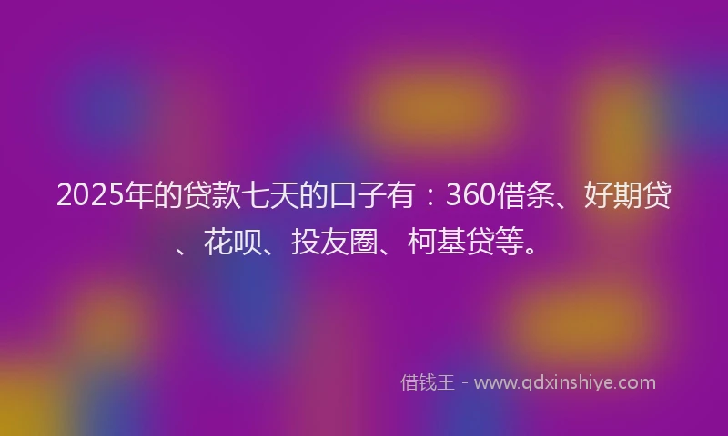 2025年的贷款七天的口子有：360借条、好期贷、花呗、投友圈、柯基贷等。