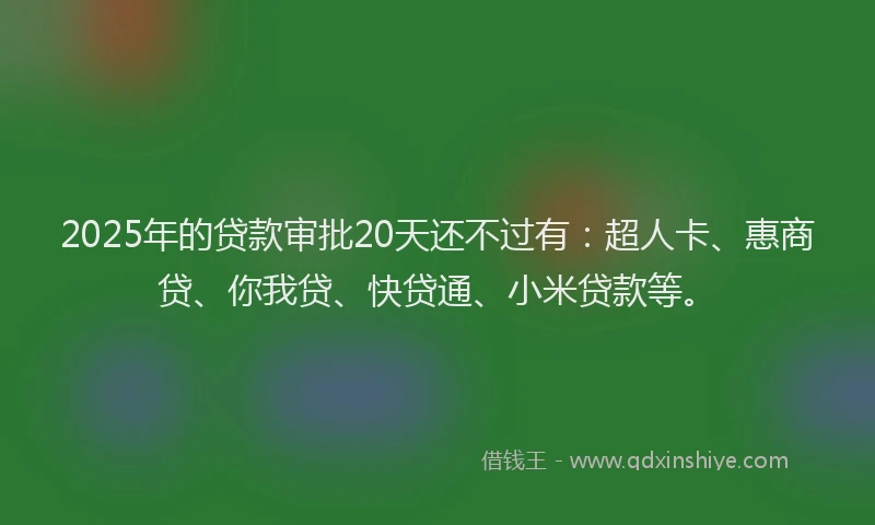 2025年的贷款审批20天还不过有：超人卡、惠商贷、你我贷、快贷通、小米贷款等。