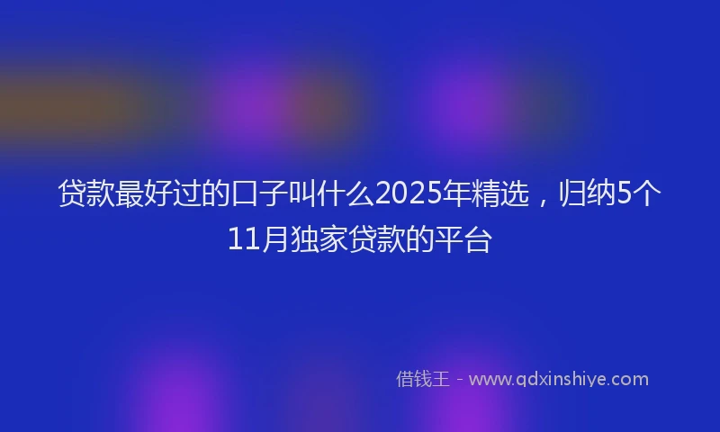 贷款最好过的口子叫什么2025年精选，归纳5个11月独家贷款的平台