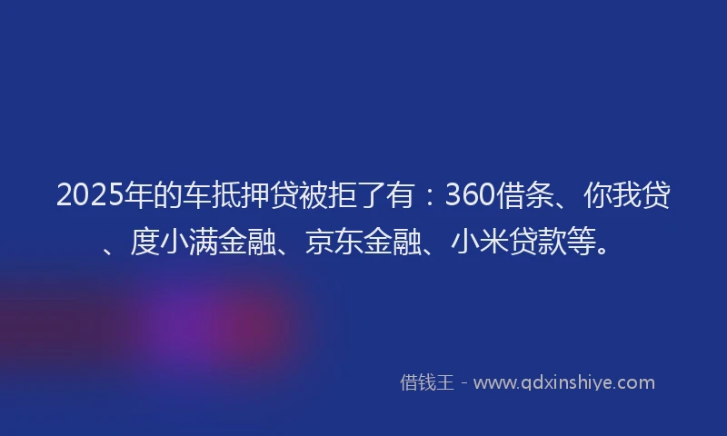 2025年的车抵押贷被拒了有：360借条、你我贷、度小满金融、京东金融、小米贷款等。