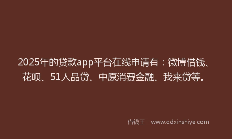 2025年的贷款app平台在线申请有：微博借钱、花呗、51人品贷、中原消费金融、我来贷等。