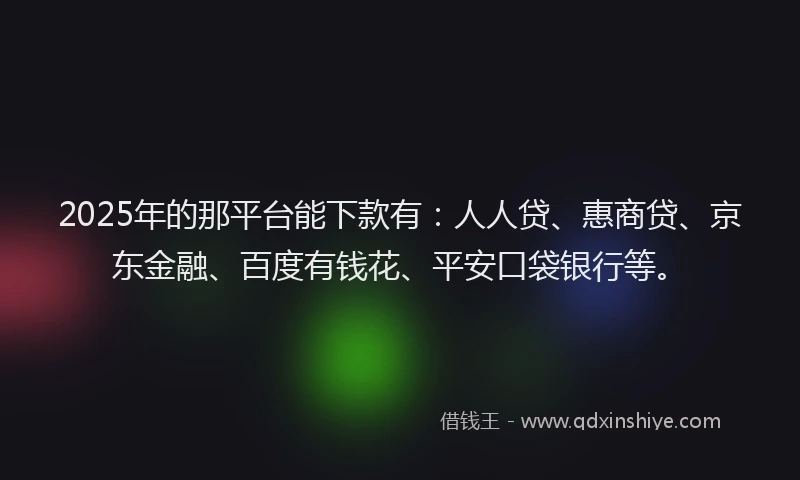 2025年的那平台能下款有：人人贷、惠商贷、京东金融、百度有钱花、平安口袋银行等。