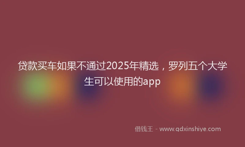 贷款买车如果不通过2025年精选，罗列五个大学生可以使用的app