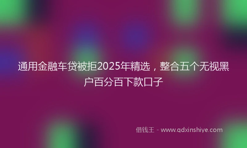 通用金融车贷被拒2025年精选，整合五个无视黑户百分百下款口子