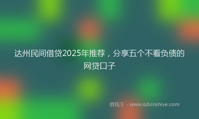 达州民间借贷2025年推荐，分享五个不看负债的网贷口子