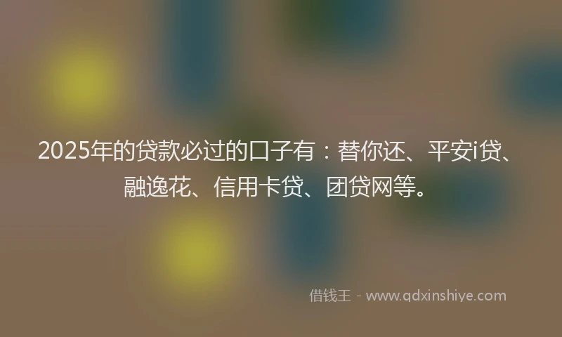 2025年的贷款必过的口子有：替你还、平安i贷、融逸花、信用卡贷、团贷网等。