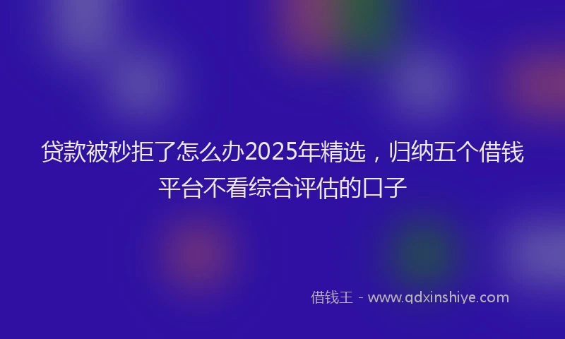 贷款被秒拒了怎么办2025年精选，归纳五个借钱平台不看综合评估的口子