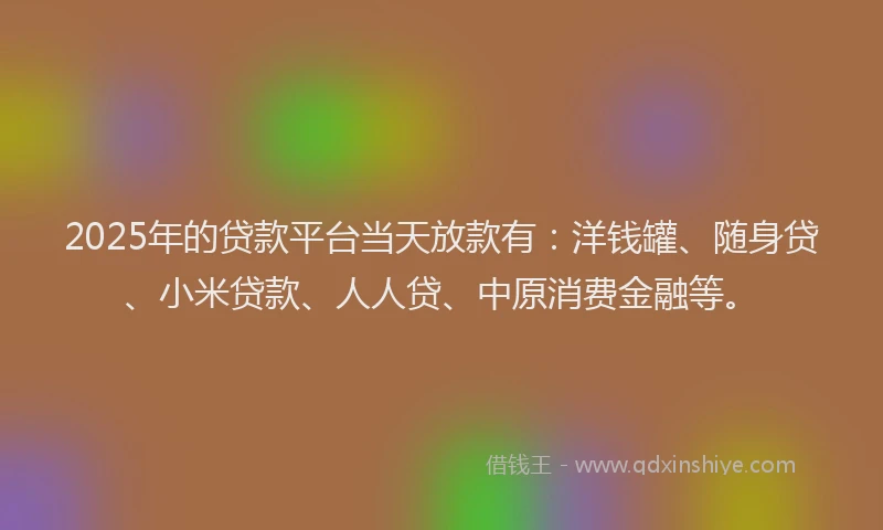 2025年的贷款平台当天放款有：洋钱罐、随身贷、小米贷款、人人贷、中原消费金融等。