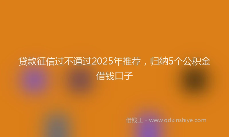 贷款征信过不通过2025年推荐，归纳5个公积金借钱口子