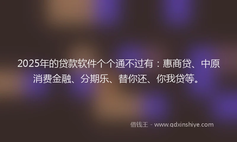 2025年的贷款软件个个通不过有：惠商贷、中原消费金融、分期乐、替你还、你我贷等。