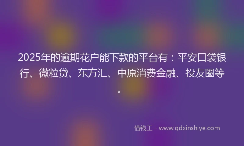 2025年的逾期花户能下款的平台有：平安口袋银行、微粒贷、东方汇、中原消费金融、投友圈等。