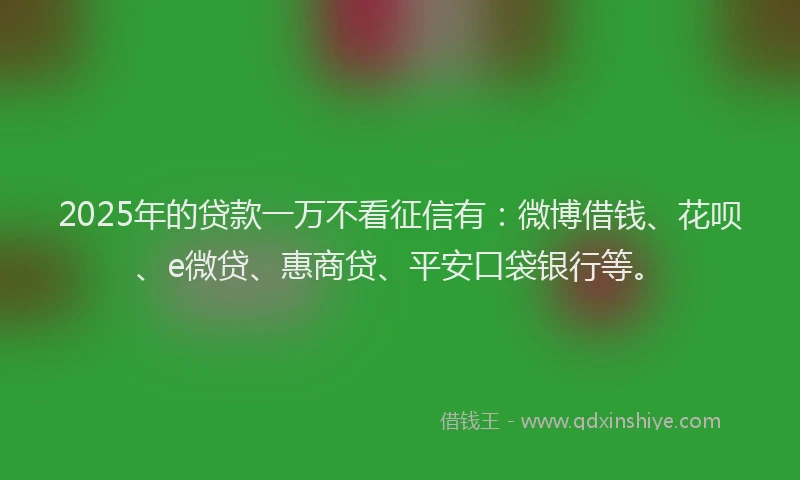 2025年的贷款一万不看征信有：微博借钱、花呗、e微贷、惠商贷、平安口袋银行等。