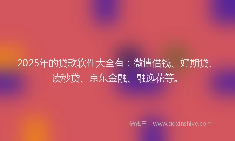 2025年的贷款软件大全有：微博借钱、好期贷、读秒贷、京东金融、融逸花等。