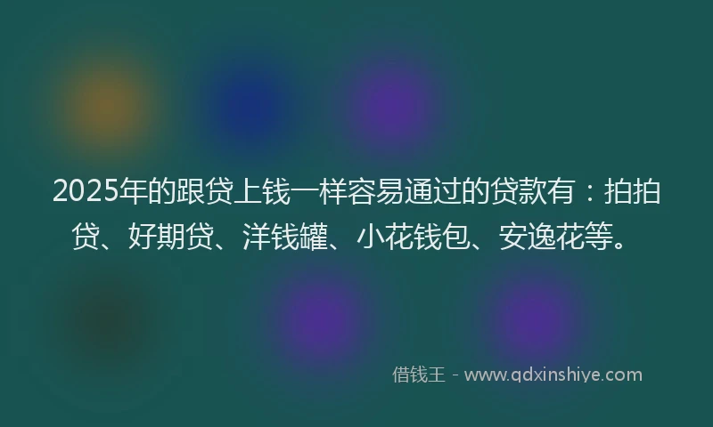 2025年的跟贷上钱一样容易通过的贷款有：拍拍贷、好期贷、洋钱罐、小花钱包、安逸花等。