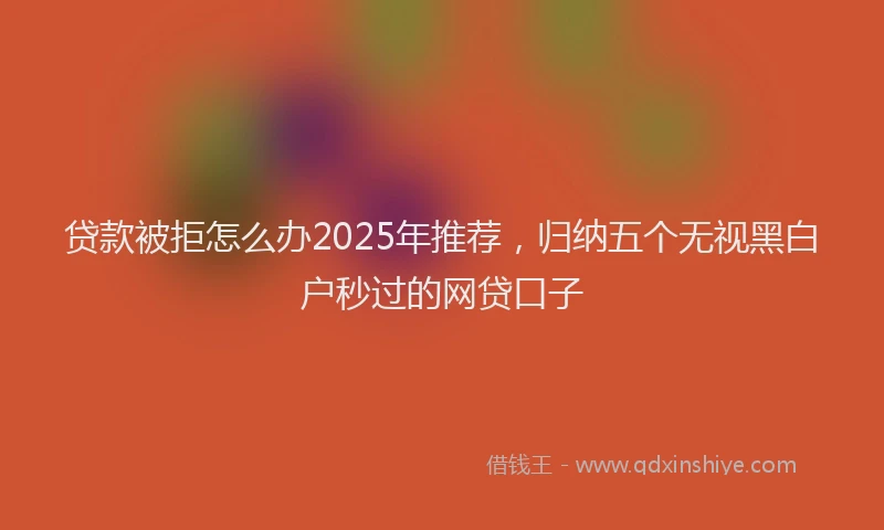 贷款被拒怎么办2025年推荐，归纳五个无视黑白户秒过的网贷口子