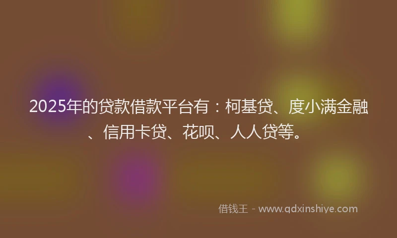 2025年的贷款借款平台有：柯基贷、度小满金融、信用卡贷、花呗、人人贷等。